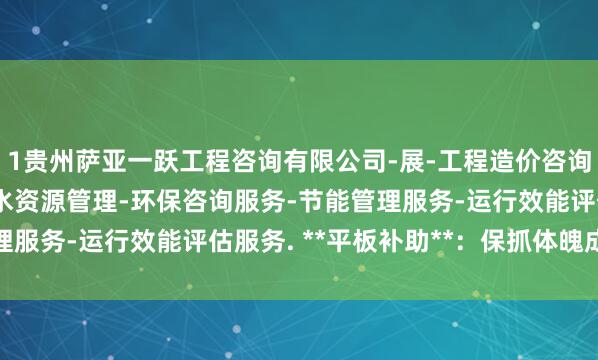 1贵州萨亚一跃工程咨询有限公司-展-工程造价咨询业务-工程管理服务-水资源管理-环保咨询服务-节能管理服务-运行效能评估服务. **平板补助**:保抓体魄成直线